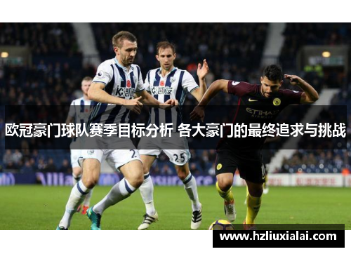 欧冠豪门球队赛季目标分析 各大豪门的最终追求与挑战