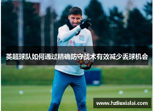 英超球队如何通过精确防守战术有效减少丢球机会