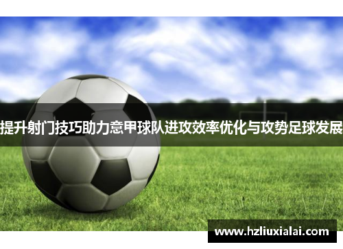 提升射门技巧助力意甲球队进攻效率优化与攻势足球发展