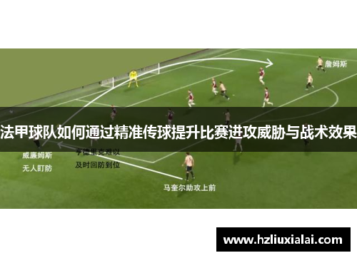 法甲球队如何通过精准传球提升比赛进攻威胁与战术效果