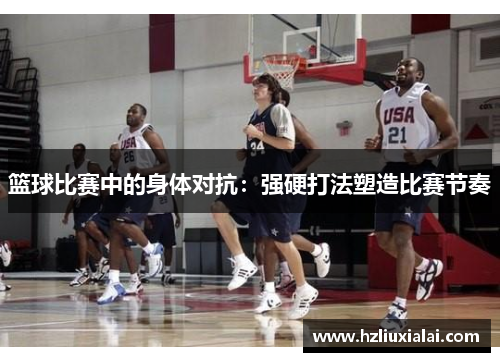 篮球比赛中的身体对抗：强硬打法塑造比赛节奏